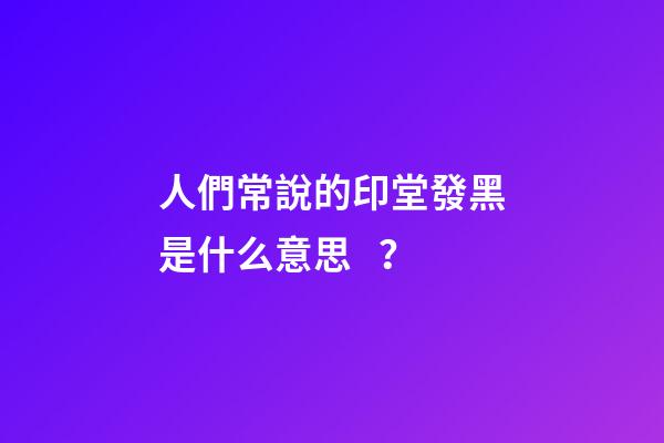 人們常說的印堂發黑是什么意思？